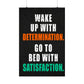 Wake up with determination. Go to bed with satisfaction. (Matte Vertical Posters)